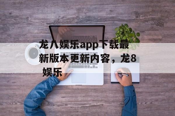 龙八娱乐app下载最新版本更新内容，龙8 娱乐