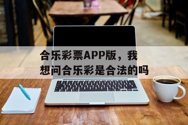 合乐彩票APP版，我想问合乐彩是合法的吗