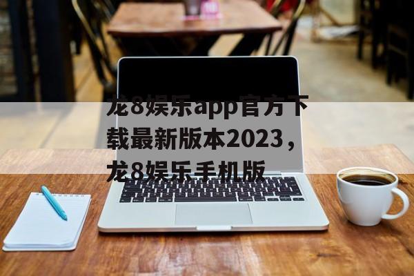 龙8娱乐app官方下载最新版本2023，龙8娱乐手机版