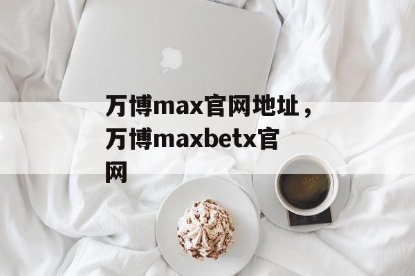 万博max官网地址，万博maxbetx官网