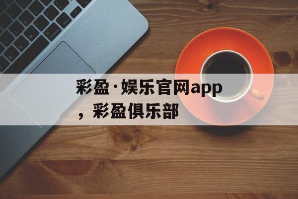 彩盈·娱乐官网app，彩盈俱乐部